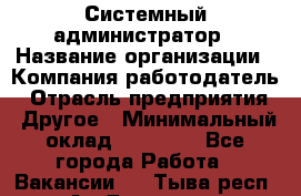 Системный администратор › Название организации ­ Компания-работодатель › Отрасль предприятия ­ Другое › Минимальный оклад ­ 27 000 - Все города Работа » Вакансии   . Тыва респ.,Ак-Довурак г.